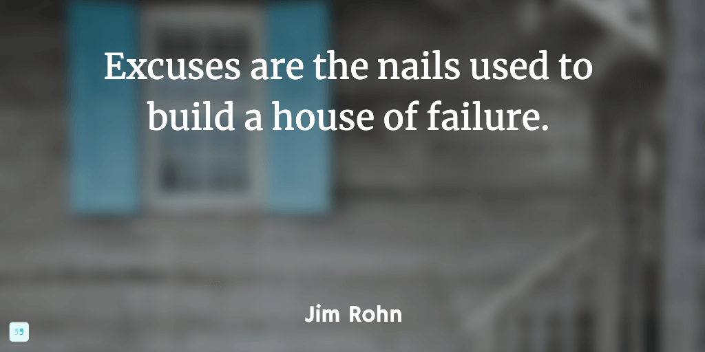 Excuses are the nails used to build a house of failure.