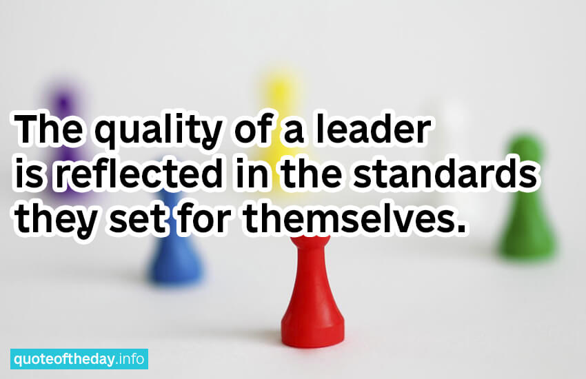 The quality of a leader is reflected in the standards they set for themselves.